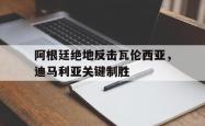 开云体育平台APP-阿根廷绝地反击瓦伦西亚，迪马利亚关键制胜的简单介绍
